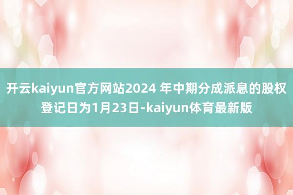 开云kaiyun官方网站2024 年中期分成派息的股权登记日为1月23日-kaiyun体育最新版