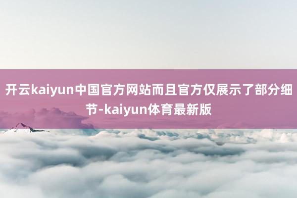 开云kaiyun中国官方网站而且官方仅展示了部分细节-kaiyun体育最新版