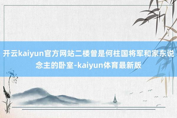 开云kaiyun官方网站二楼曾是何柱国将军和家东说念主的卧室-kaiyun体育最新版
