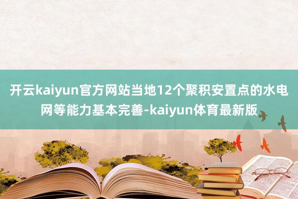 开云kaiyun官方网站当地12个聚积安置点的水电网等能力基本完善-kaiyun体育最新版