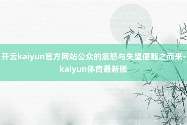 开云kaiyun官方网站公众的震怒与失望便随之而来-kaiyun体育最新版