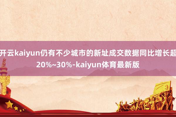 开云kaiyun仍有不少城市的新址成交数据同比增长超20%~30%-kaiyun体育最新版