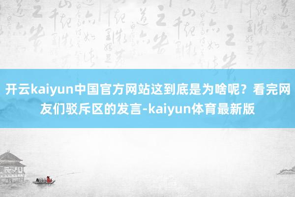开云kaiyun中国官方网站这到底是为啥呢?看完网友们驳斥区的发言-kaiyun体育最新版