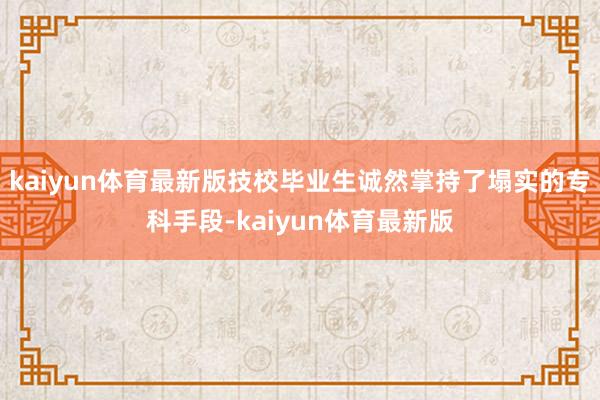 kaiyun体育最新版技校毕业生诚然掌持了塌实的专科手段-kaiyun体育最新版