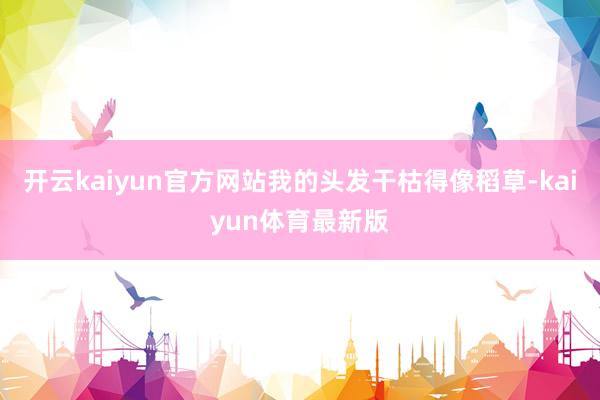 开云kaiyun官方网站我的头发干枯得像稻草-kaiyun体育最新版
