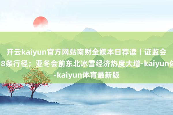开云kaiyun官方网站南财全媒本日荐读丨证监会重磅发布18条行径;亚冬会前东北冰雪经济热度大增-kaiyun体育最新版
