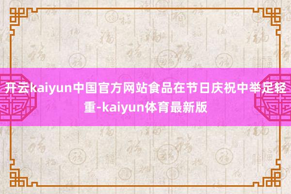 开云kaiyun中国官方网站食品在节日庆祝中举足轻重-kaiyun体育最新版