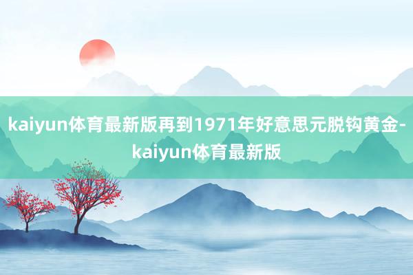 kaiyun体育最新版再到1971年好意思元脱钩黄金-kaiyun体育最新版