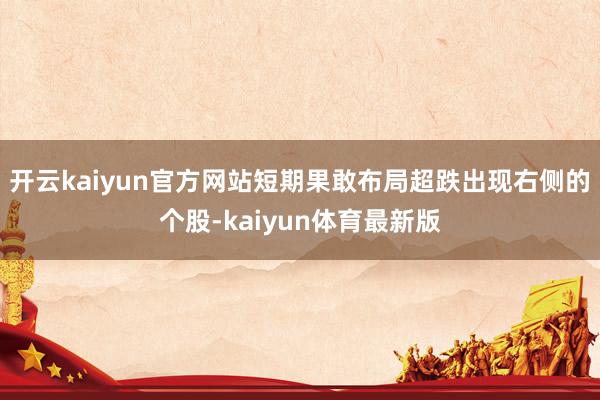 开云kaiyun官方网站短期果敢布局超跌出现右侧的个股-kaiyun体育最新版