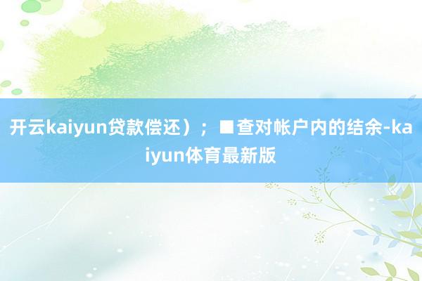 开云kaiyun贷款偿还);■查对帐户内的结余-kaiyun体育最新版