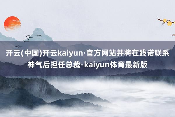 开云(中国)开云kaiyun·官方网站并将在践诺联系神气后担任总裁-kaiyun体育最新版