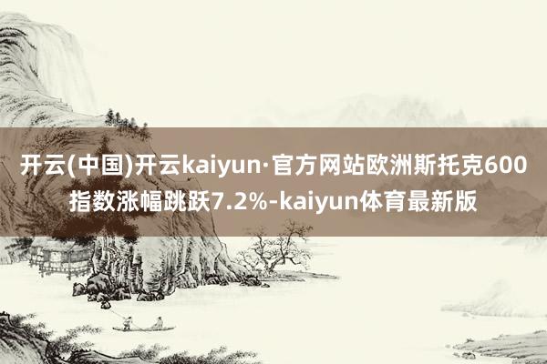 开云(中国)开云kaiyun·官方网站欧洲斯托克600指数涨幅跳跃7.2%-kaiyun体育最新版
