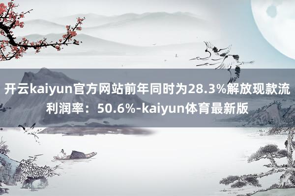 开云kaiyun官方网站前年同时为28.3%解放现款流利润率:50.6%-kaiyun体育最新版