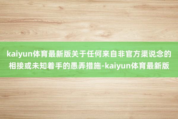 kaiyun体育最新版关于任何来自非官方渠说念的相接或未知着手的愚弄措施-kaiyun体育最新版