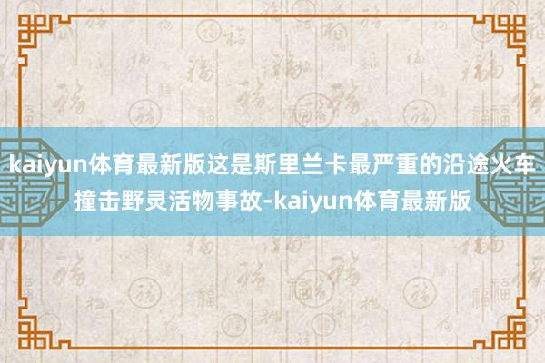 kaiyun体育最新版这是斯里兰卡最严重的沿途火车撞击野灵活物事故-kaiyun体育最新版