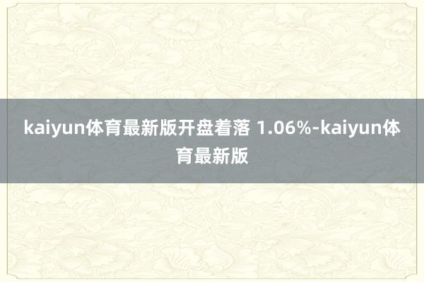 kaiyun体育最新版开盘着落 1.06%-kaiyun体育最新版