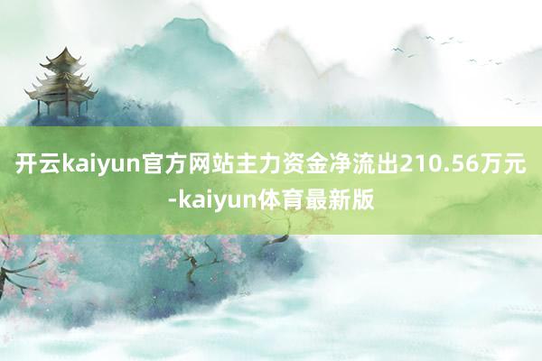 开云kaiyun官方网站主力资金净流出210.56万元-kaiyun体育最新版