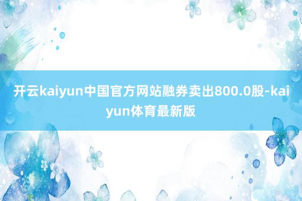 开云kaiyun中国官方网站融券卖出800.0股-kaiyun体育最新版