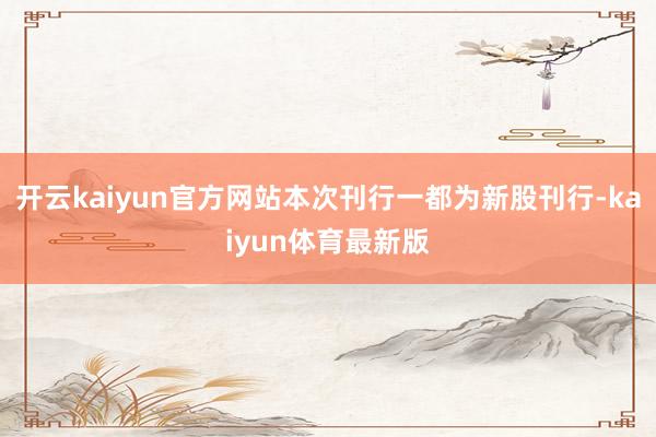 开云kaiyun官方网站本次刊行一都为新股刊行-kaiyun体育最新版