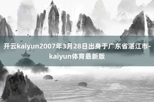 开云kaiyun2007年3月28日出身于广东省湛江市-kaiyun体育最新版