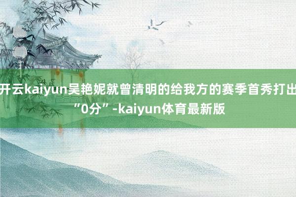 开云kaiyun吴艳妮就曾清明的给我方的赛季首秀打出“0分”-kaiyun体育最新版