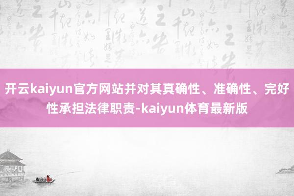开云kaiyun官方网站并对其真确性、准确性、完好性承担法律职责-kaiyun体育最新版