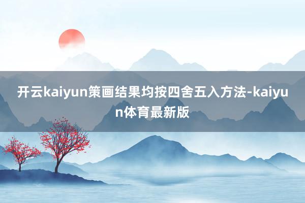 开云kaiyun策画结果均按四舍五入方法-kaiyun体育最新版