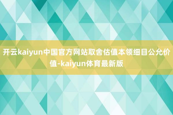 开云kaiyun中国官方网站取舍估值本领细目公允价值-kaiyun体育最新版
