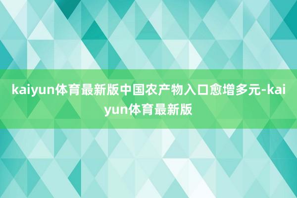 kaiyun体育最新版中国农产物入口愈增多元-kaiyun体育最新版