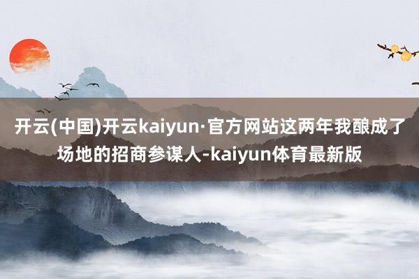 开云(中国)开云kaiyun·官方网站这两年我酿成了场地的招商参谋人-kaiyun体育最新版