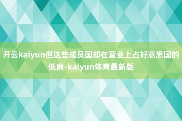 开云kaiyun但这些成员国却在营业上占好意思国的低廉-kaiyun体育最新版