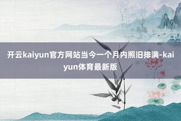 开云kaiyun官方网站当今一个月内照旧排满-kaiyun体育最新版