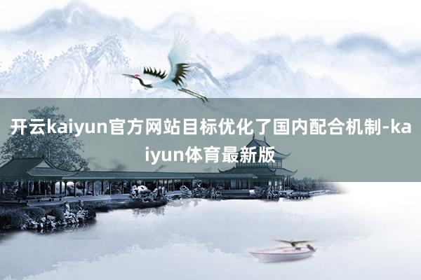 开云kaiyun官方网站目标优化了国内配合机制-kaiyun体育最新版
