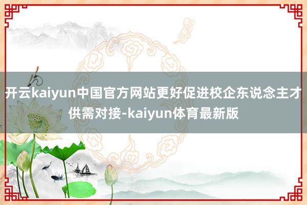 开云kaiyun中国官方网站更好促进校企东说念主才供需对接-kaiyun体育最新版