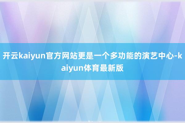 开云kaiyun官方网站更是一个多功能的演艺中心-kaiyun体育最新版
