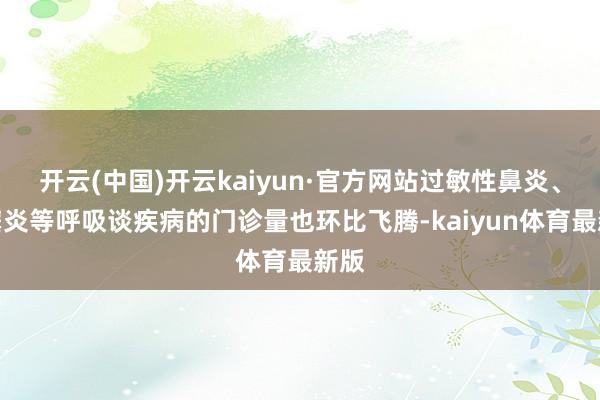 开云(中国)开云kaiyun·官方网站过敏性鼻炎、鼻窦炎等呼吸谈疾病的门诊量也环比飞腾-kaiyun体育最新版