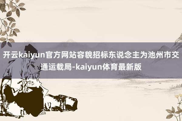开云kaiyun官方网站容貌招标东说念主为池州市交通运载局-kaiyun体育最新版