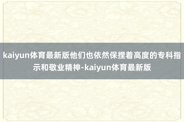 kaiyun体育最新版他们也依然保捏着高度的专科指示和敬业精神-kaiyun体育最新版