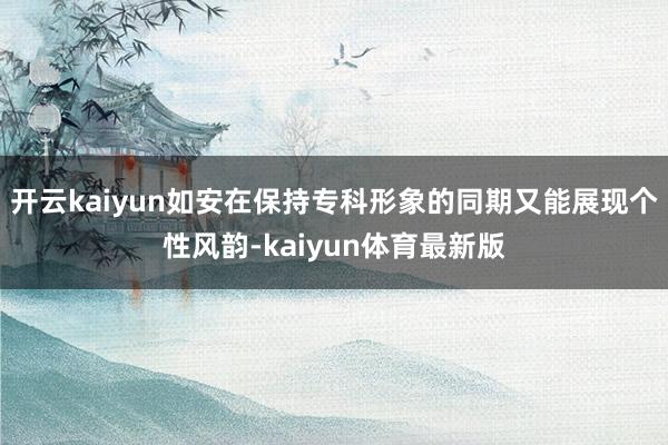 开云kaiyun如安在保持专科形象的同期又能展现个性风韵-kaiyun体育最新版