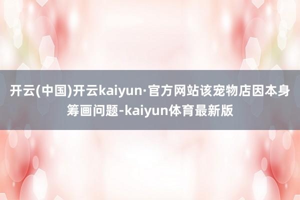 开云(中国)开云kaiyun·官方网站该宠物店因本身筹画问题-kaiyun体育最新版