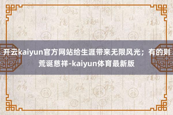 开云kaiyun官方网站给生涯带来无限风光；有的则荒诞慈祥-kaiyun体育最新版