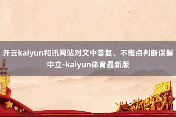 开云kaiyun和讯网站对文中答复、不雅点判断保握中立-kaiyun体育最新版