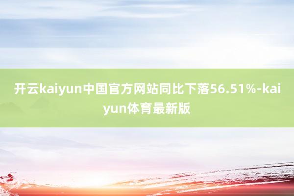 开云kaiyun中国官方网站同比下落56.51%-kaiyun体育最新版