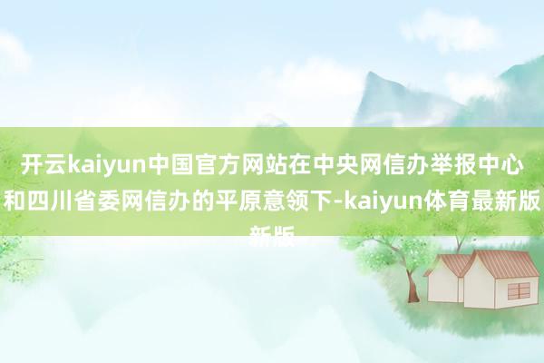 开云kaiyun中国官方网站在中央网信办举报中心和四川省委网信办的平原意领下-kaiyun体育最新版
