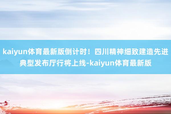 kaiyun体育最新版倒计时！四川精神细致建造先进典型发布厅行将上线-kaiyun体育最新版