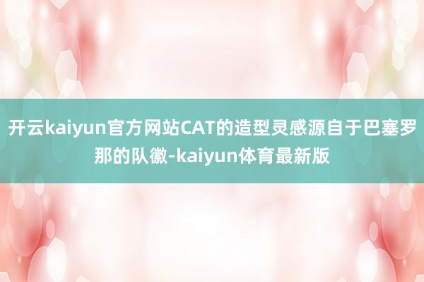 开云kaiyun官方网站CAT的造型灵感源自于巴塞罗那的队徽-kaiyun体育最新版