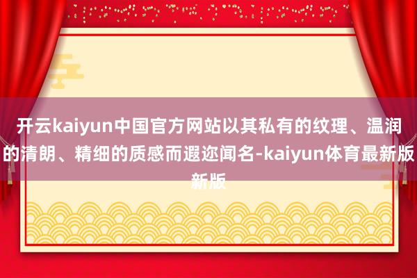 开云kaiyun中国官方网站以其私有的纹理、温润的清朗、精细的质感而遐迩闻名-kaiyun体育最新版