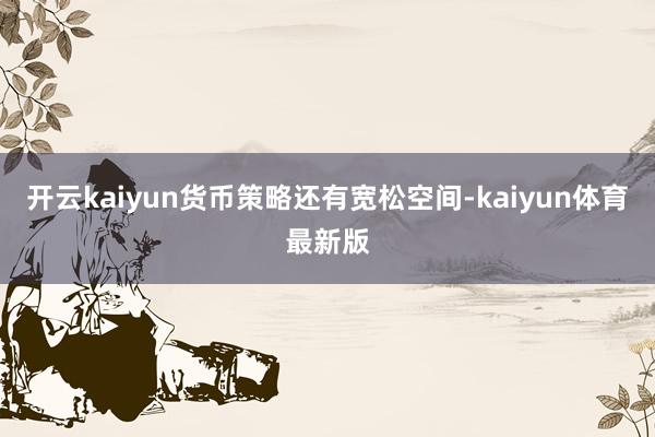 开云kaiyun货币策略还有宽松空间-kaiyun体育最新版