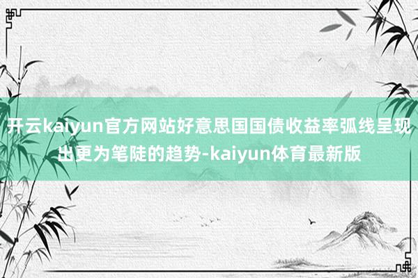 开云kaiyun官方网站好意思国国债收益率弧线呈现出更为笔陡的趋势-kaiyun体育最新版