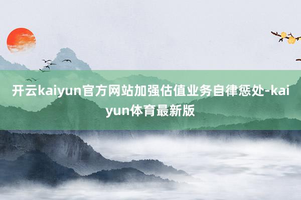 开云kaiyun官方网站加强估值业务自律惩处-kaiyun体育最新版